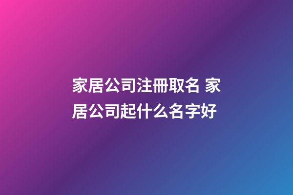 家居公司注冊取名 家居公司起什么名字好-第1張-公司起名-玄機派